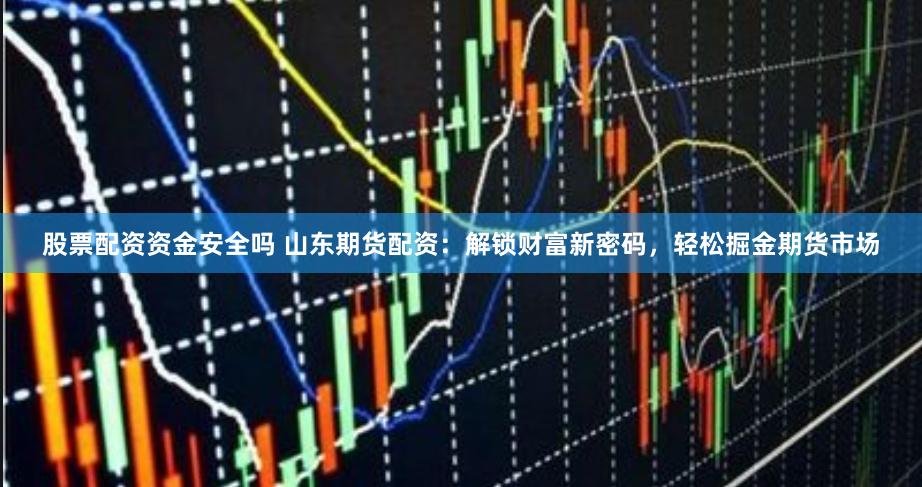 股票配资资金安全吗 山东期货配资：解锁财富新密码，轻松掘金期货市场