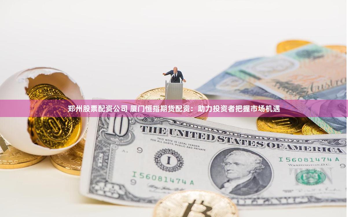 郑州股票配资公司 厦门恒指期货配资：助力投资者把握市场机遇