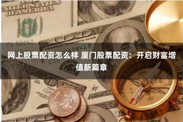 网上股票配资怎么样 厦门股票配资：开启财富增值新篇章