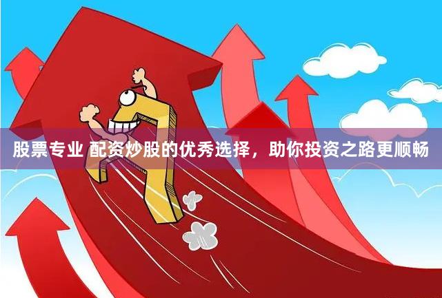 股票专业 配资炒股的优秀选择，助你投资之路更顺畅