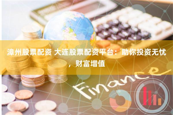 漳州股票配资 大连股票配资平台：助你投资无忧，财富增值