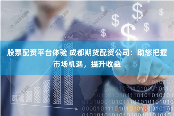 股票配资平台体验 成都期货配资公司：助您把握市场机遇，提升收益