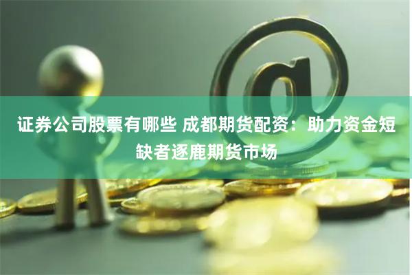 证券公司股票有哪些 成都期货配资：助力资金短缺者逐鹿期货市场