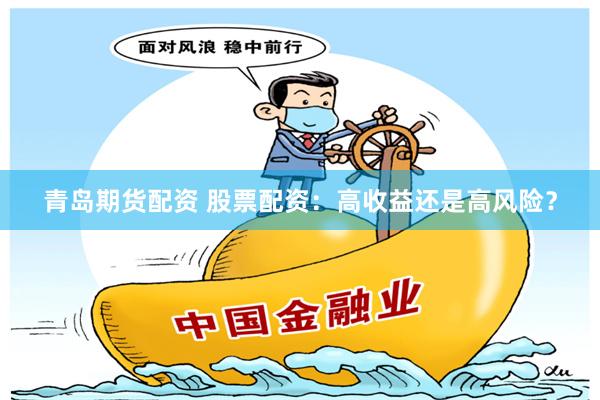 青岛期货配资 股票配资：高收益还是高风险？