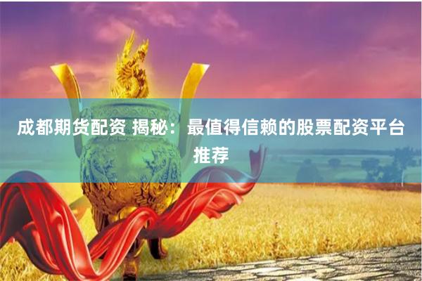 成都期货配资 揭秘：最值得信赖的股票配资平台推荐