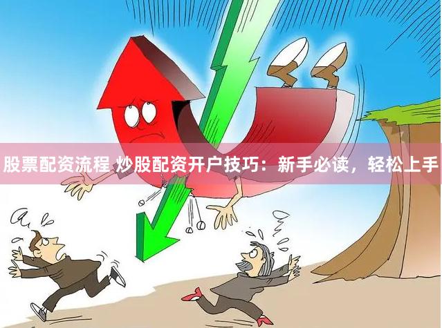 股票配资流程 炒股配资开户技巧：新手必读，轻松上手