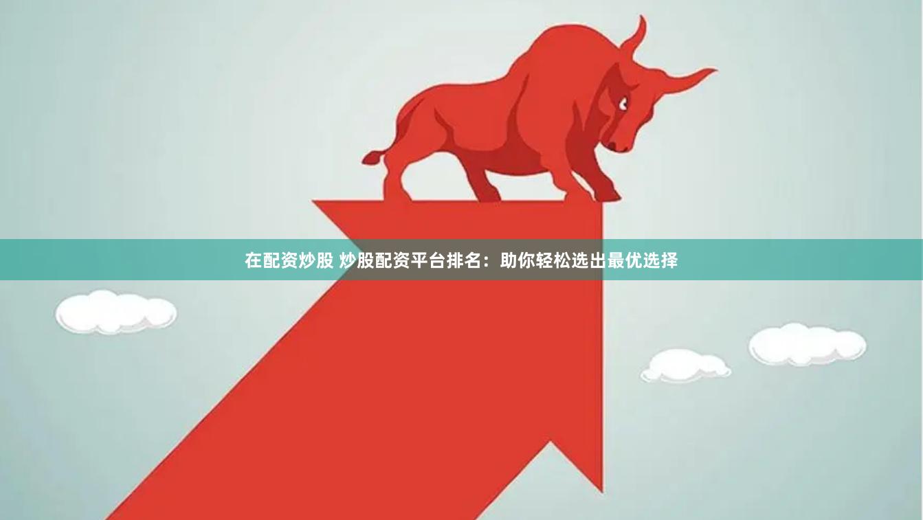 在配资炒股 炒股配资平台排名：助你轻松选出最优选择