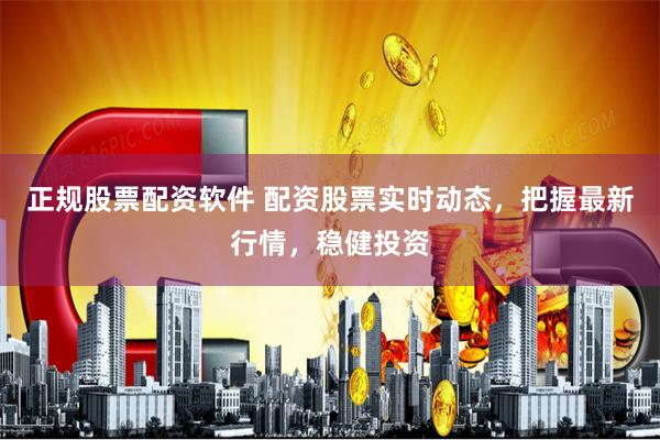 正规股票配资软件 配资股票实时动态，把握最新行情，稳健投资