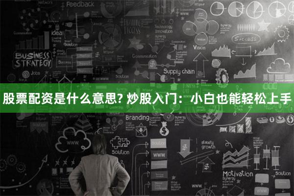股票配资是什么意思? 炒股入门：小白也能轻松上手